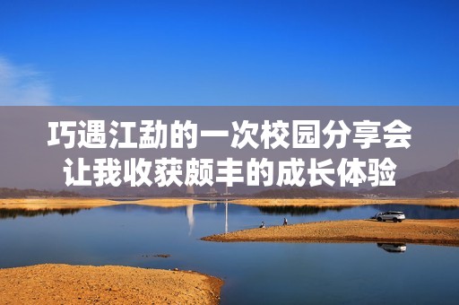 巧遇江勐的一次校园分享会让我收获颇丰的成长体验