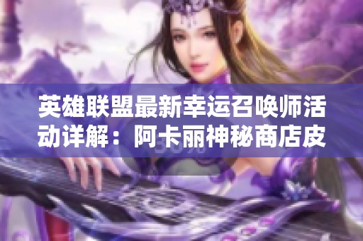 英雄联盟最新幸运召唤师活动详解：阿卡丽神秘商店皮肤抽奖技巧分享