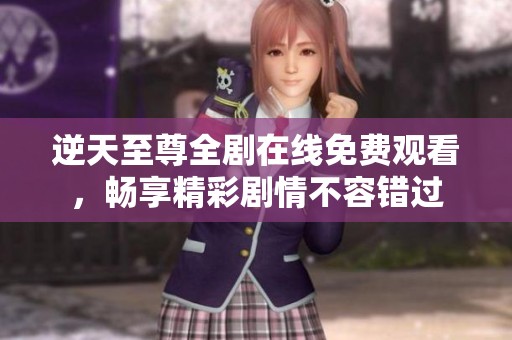 逆天至尊全剧在线免费观看，畅享精彩剧情不容错过