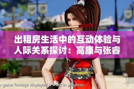 出租房生活中的互动体验与人际关系探讨：高康与张睿的对话