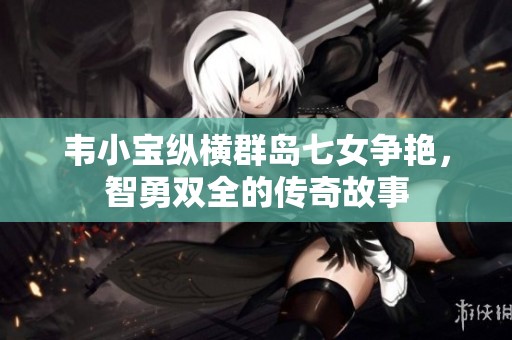 韦小宝纵横群岛七女争艳，智勇双全的传奇故事