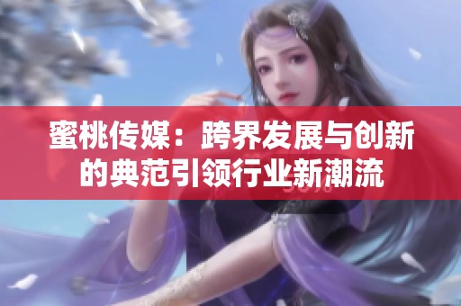 蜜桃传媒：跨界发展与创新的典范引领行业新潮流