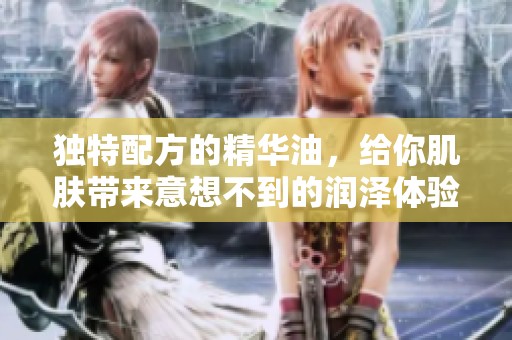 独特配方的精华油，给你肌肤带来意想不到的润泽体验