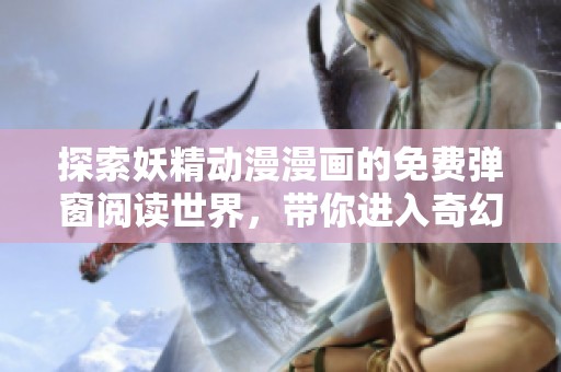 探索妖精动漫漫画的免费弹窗阅读世界，带你进入奇幻之旅