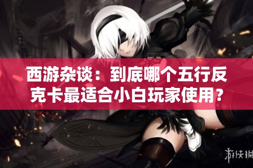 西游杂谈：到底哪个五行反克卡最适合小白玩家使用？