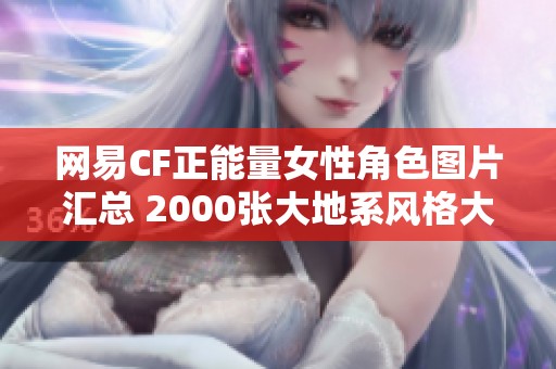 网易CF正能量女性角色图片汇总 2000张大地系风格大放送