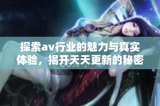 探索av行业的魅力与真实体验，揭开天天更新的秘密