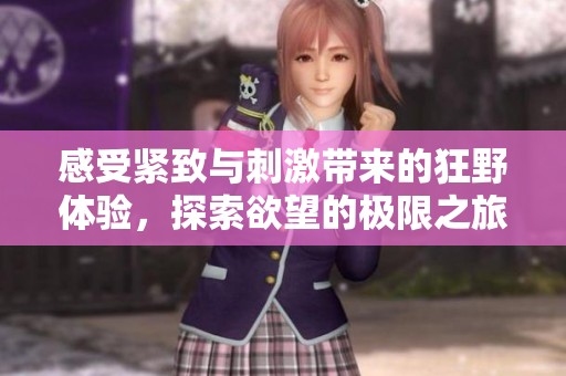 感受紧致与刺激带来的狂野体验，探索欲望的极限之旅