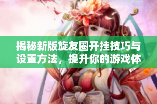 揭秘新版旋友圈开挂技巧与设置方法，提升你的游戏体验