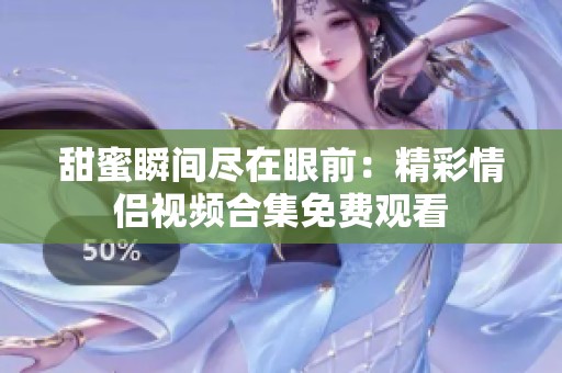 甜蜜瞬间尽在眼前：精彩情侣视频合集免费观看