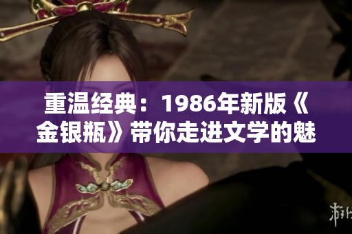 重温经典：1986年新版《金银瓶》带你走进文学的魅力世界