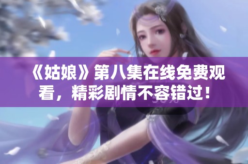 《姑娘》第八集在线免费观看，精彩剧情不容错过！