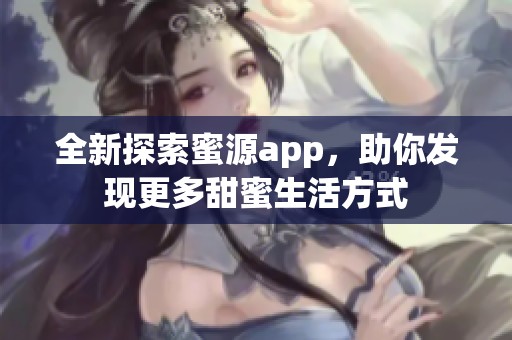 全新探索蜜源app，助你发现更多甜蜜生活方式