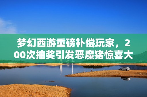 梦幻西游重磅补偿玩家，200次抽奖引发恶魔猪惊喜大放送