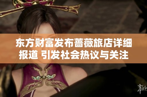 东方财富发布蔷薇旅店详细报道 引发社会热议与关注