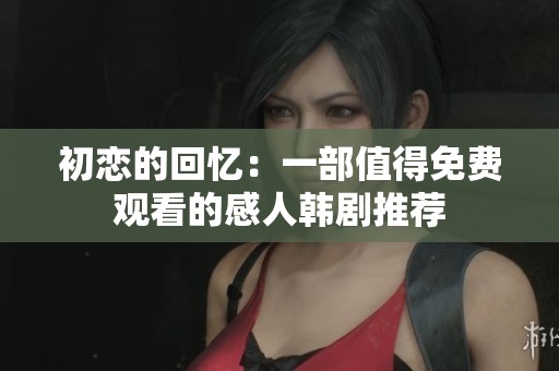 初恋的回忆：一部值得免费观看的感人韩剧推荐