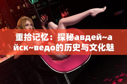 重拾记忆：探秘авдей~айск~ведо的历史与文化魅力