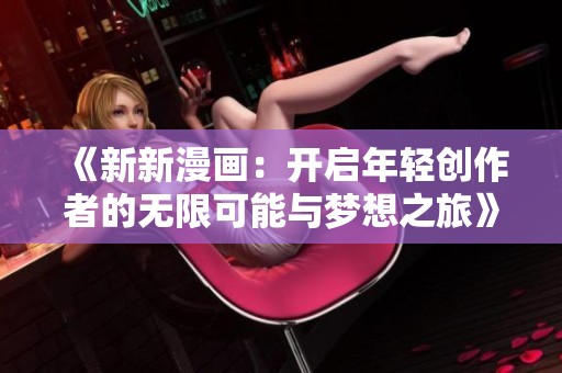 《新新漫画：开启年轻创作者的无限可能与梦想之旅》