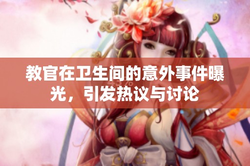 教官在卫生间的意外事件曝光，引发热议与讨论