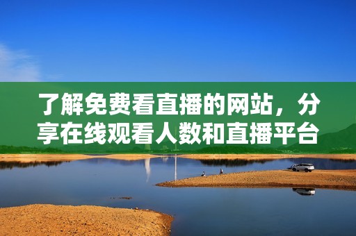 了解免费看直播的网站，分享在线观看人数和直播平台推荐