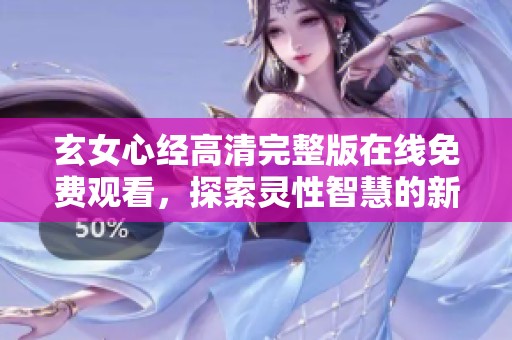 玄女心经高清完整版在线免费观看，探索灵性智慧的新视角