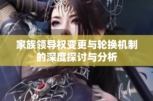 家族领导权变更与轮换机制的深度探讨与分析
