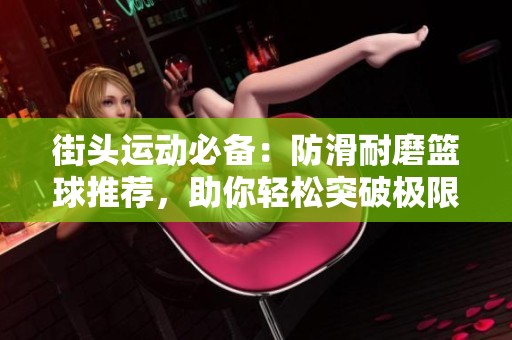 街头运动必备：防滑耐磨篮球推荐，助你轻松突破极限!