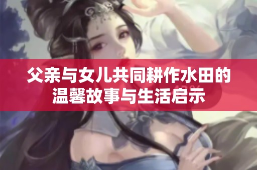 父亲与女儿共同耕作水田的温馨故事与生活启示