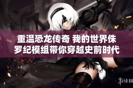 重温恐龙传奇 我的世界侏罗纪模组带你穿越史前时代