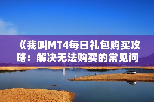 《我叫MT4每日礼包购买攻略：解决无法购买的常见问题》