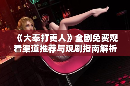 《大奉打更人》全剧免费观看渠道推荐与观剧指南解析
