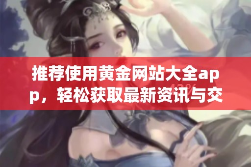 推荐使用黄金网站大全app，轻松获取最新资讯与交易信息
