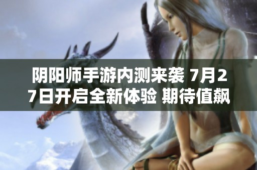 阴阳师手游内测来袭 7月27日开启全新体验 期待值飙升