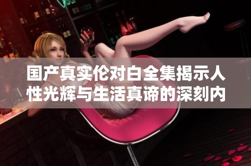 国产真实伦对白全集揭示人性光辉与生活真谛的深刻内涵