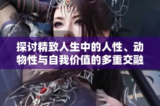 探讨精致人生中的人性、动物性与自我价值的多重交融
