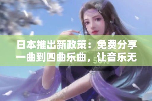日本推出新政策：免费分享一曲到四曲乐曲，让音乐无界限