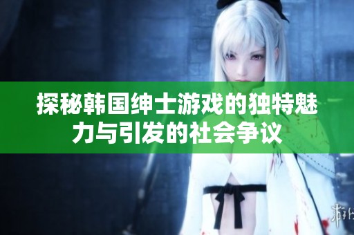 探秘韩国绅士游戏的独特魅力与引发的社会争议