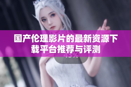 国产伦理影片的最新资源下载平台推荐与评测