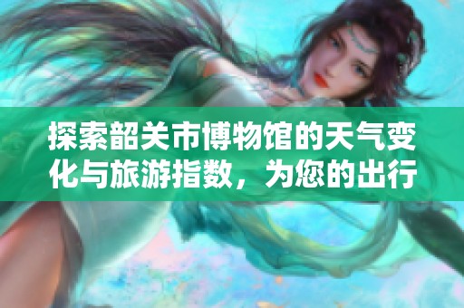 探索韶关市博物馆的天气变化与旅游指数，为您的出行提供参考信息