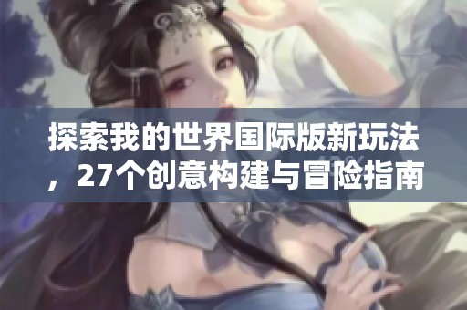 探索我的世界国际版新玩法，27个创意构建与冒险指南