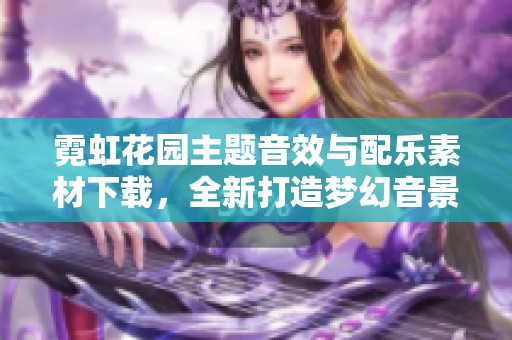 霓虹花园主题音效与配乐素材下载，全新打造梦幻音景体验