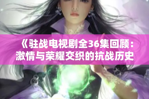《驻战电视剧全36集回顾：激情与荣耀交织的抗战历史》