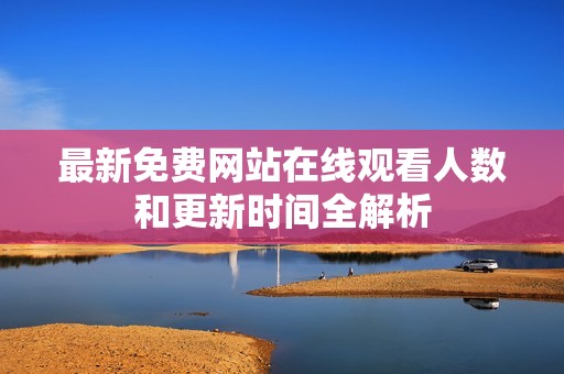 最新免费网站在线观看人数和更新时间全解析