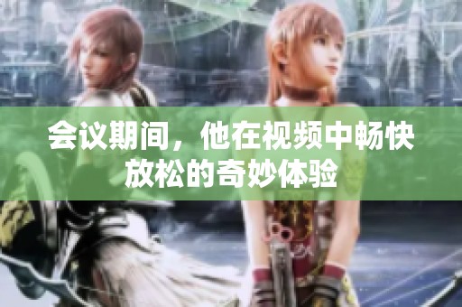 会议期间，他在视频中畅快放松的奇妙体验