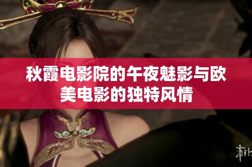 秋霞电影院的午夜魅影与欧美电影的独特风情
