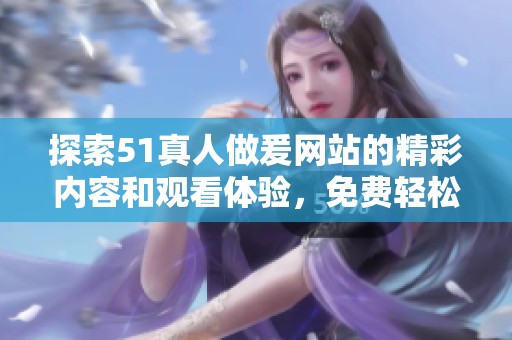 探索51真人做爰网站的精彩内容和观看体验，免费轻松畅享