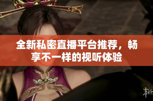全新私密直播平台推荐，畅享不一样的视听体验