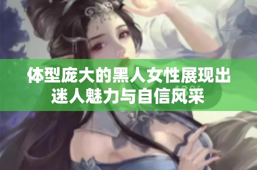 体型庞大的黑人女性展现出迷人魅力与自信风采