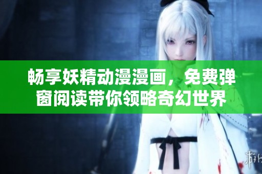 畅享妖精动漫漫画，免费弹窗阅读带你领略奇幻世界