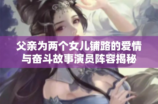 父亲为两个女儿铺路的爱情与奋斗故事演员阵容揭秘